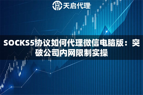 SOCKS5协议如何代理微信电脑版：突破公司内网限制实操