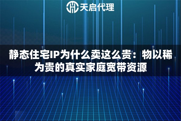 静态住宅IP为什么卖这么贵：物以稀为贵的真实家庭宽带资源