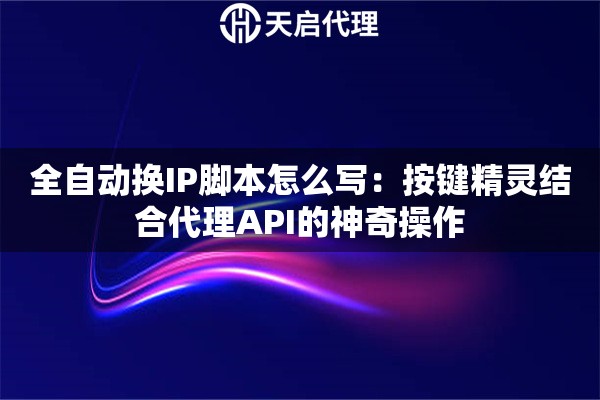 全自动换IP脚本怎么写：按键精灵结合代理API的神奇操作