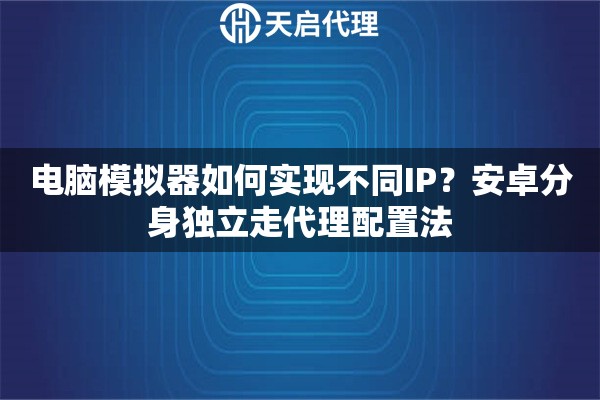 电脑模拟器如何实现不同IP？安卓分身独立走代理配置法