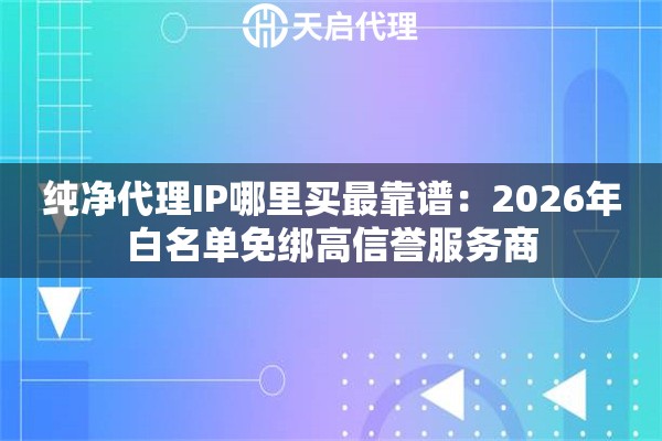 纯净代理IP哪里买最靠谱：2026年白名单免绑高信誉服务商