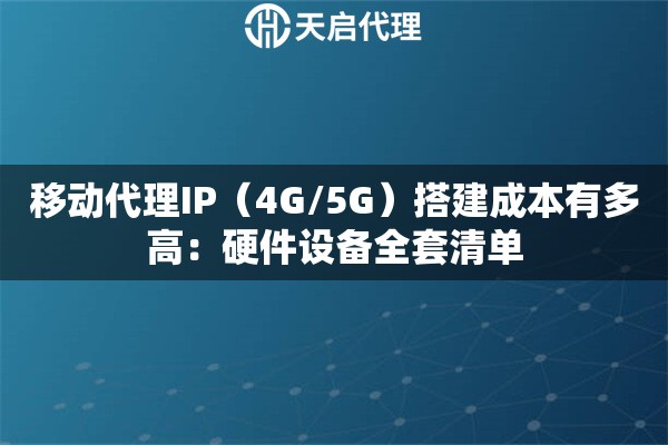 移动代理IP（4G/5G）搭建成本有多高：硬件设备全套清单