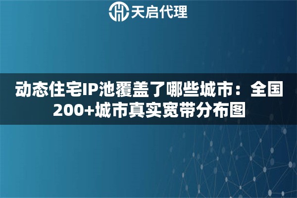 动态住宅IP池覆盖了哪些城市：全国200+城市真实宽带分布图