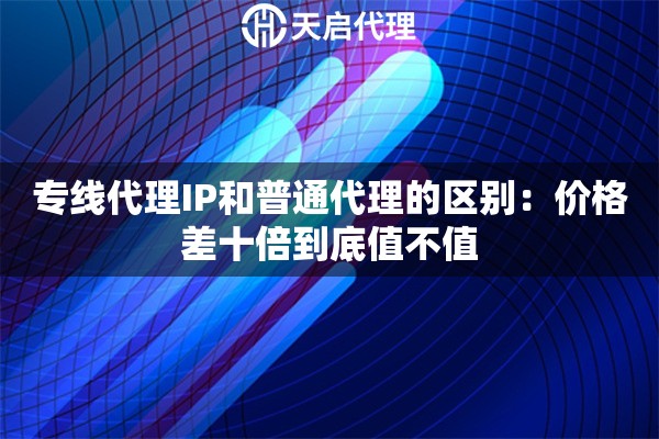 专线代理IP和普通代理的区别：价格差十倍到底值不值