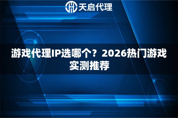 游戏代理IP选哪个？2026热门游戏实测推荐