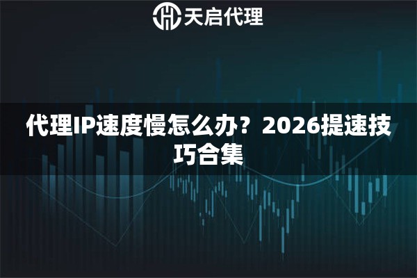代理IP速度慢怎么办？2026提速技巧合集