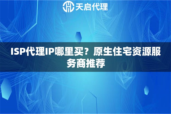 ISP代理IP哪里买？原生住宅资源服务商推荐