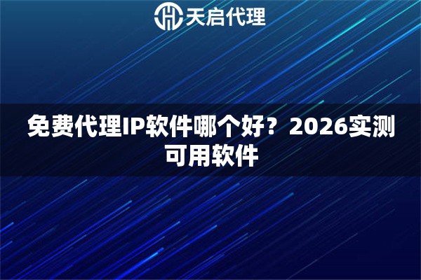 免费代理IP软件哪个好？2026实测可用软件