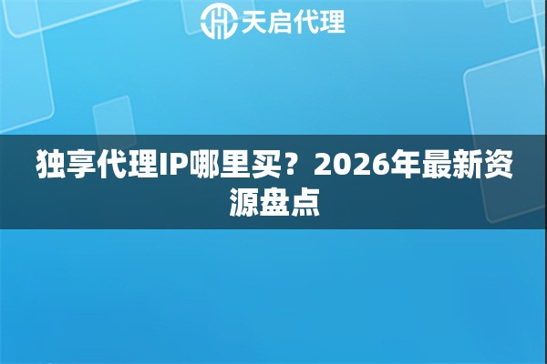 独享代理IP哪里买？2026年最新资源盘点