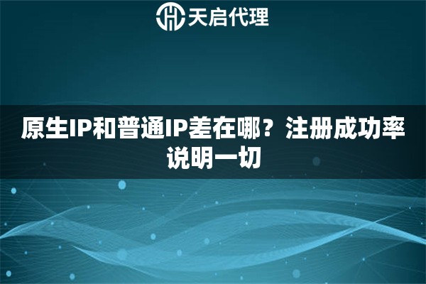 原生IP和普通IP差在哪？注册成功率说明一切