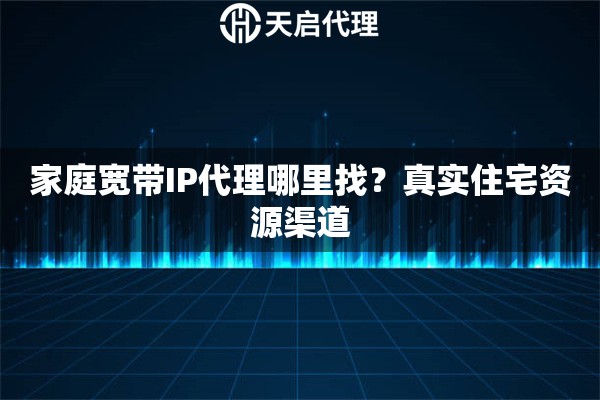家庭宽带IP代理哪里找？真实住宅资源渠道