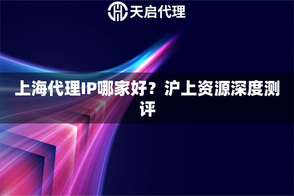 上海代理IP哪家好？沪上资源深度测评