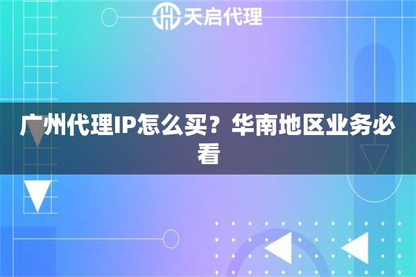 广州代理IP怎么买？华南地区业务必看