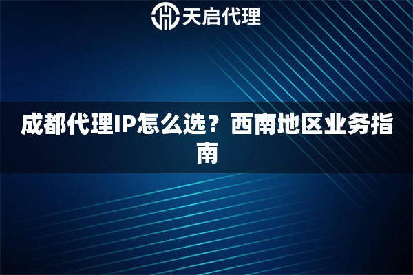 成都代理IP怎么选？西南地区业务指南