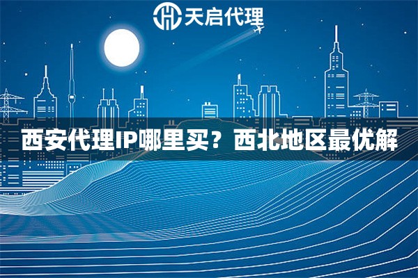 西安代理IP哪里买？西北地区最优解