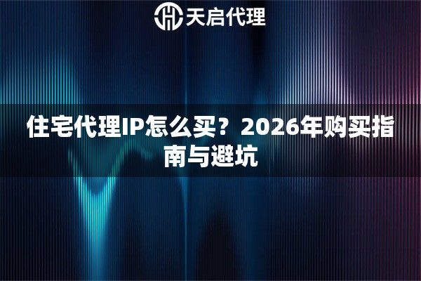 住宅代理IP怎么买？2026年购买指南与避坑
