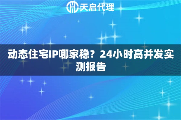 动态住宅IP哪家稳？24小时高并发实测报告