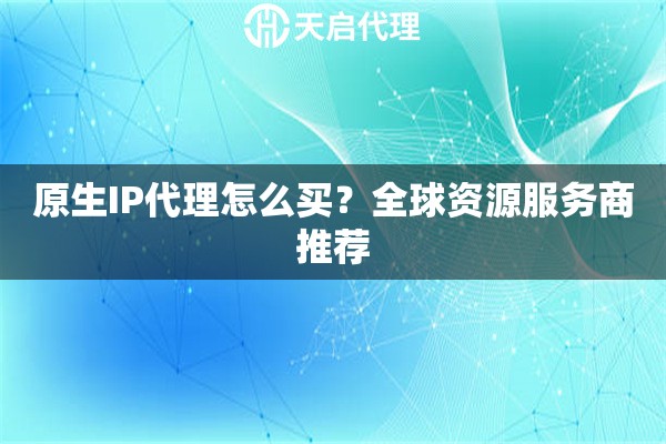 原生IP代理怎么买？全球资源服务商推荐