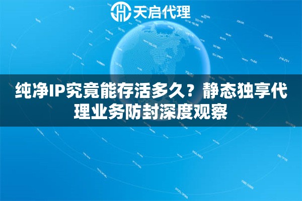 纯净IP究竟能存活多久?静态独享代理业务防封深度观察 纯净IP究竟能存活多久?静态独享代理业务防封深度观察
