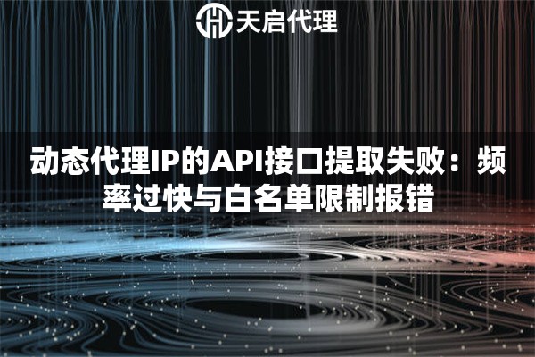 动态代理IP的API接口提取失败:频率过快与白名单限制报错 动态代理IP的API接口提取失败:频率过快与白名单限制报错