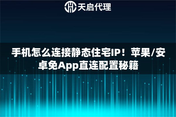 手机怎么连接静态住宅IP！苹果/安卓免App直连配置秘籍