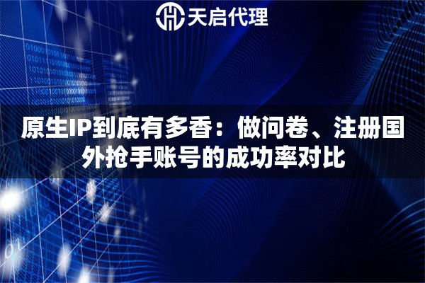 原生IP到底有多香：做问卷、注册国外抢手账号的成功率对比
