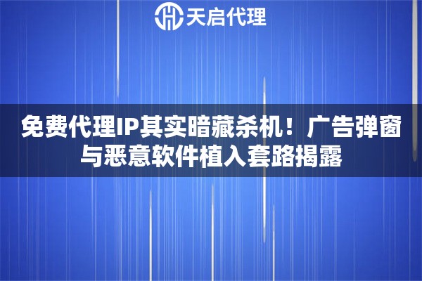 免费代理IP其实暗藏杀机！广告弹窗与恶意软件植入套路揭露