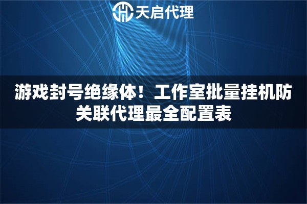 游戏封号绝缘体！工作室批量挂机防关联代理最全配置表