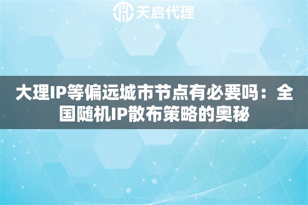 大理IP等偏远城市节点有必要吗：全国随机IP散布策略的奥秘
