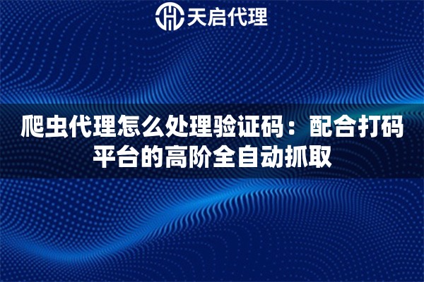 爬虫代理怎么处理验证码：配合打码平台的高阶全自动抓取