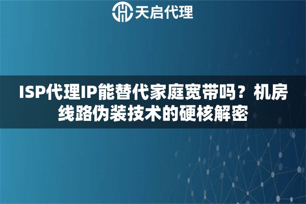 ISP代理IP能替代家庭宽带吗？机房线路伪装技术的硬核解密