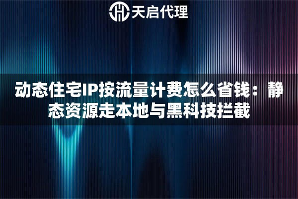 动态住宅IP按流量计费怎么省钱：静态资源走本地与黑科技拦截