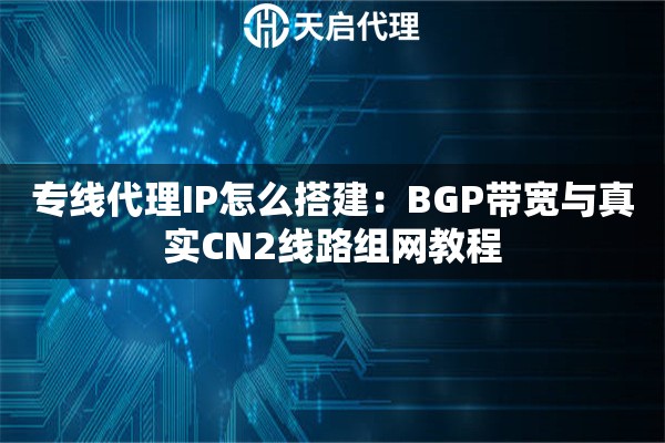 专线代理IP怎么搭建：BGP带宽与真实CN2线路组网教程