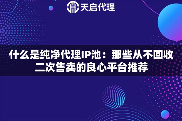 什么是纯净代理IP池：那些从不回收二次售卖的良心平台推荐