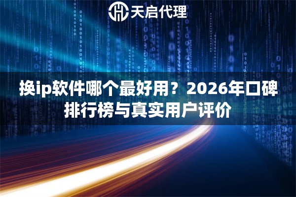 换ip软件哪个最好用？2026年口碑排行榜与真实用户评价