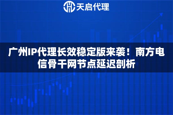 广州IP代理长效稳定版来袭！南方电信骨干网节点延迟剖析