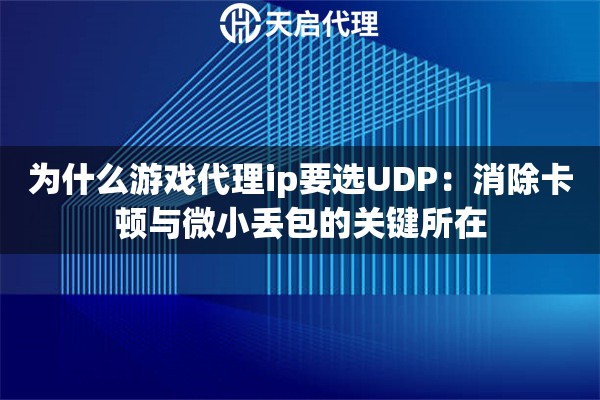 为什么游戏代理ip要选UDP:消除卡顿与微小丢包的关键所在 为什么游戏代理ip要选UDP:消除卡顿与微小丢包的关键所在