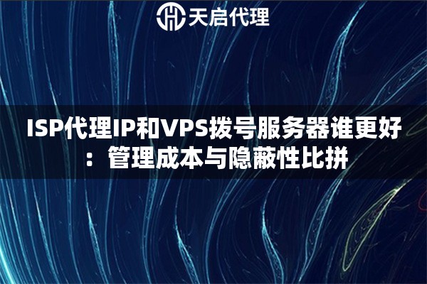 ISP代理IP和VPS拨号服务器谁更好：管理成本与隐蔽性比拼
