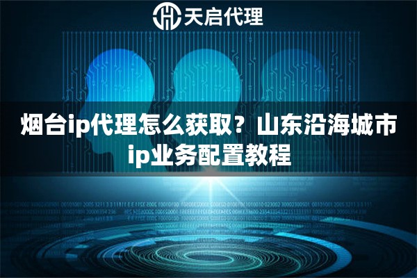 烟台ip代理怎么获取？山东沿海城市ip业务配置教程