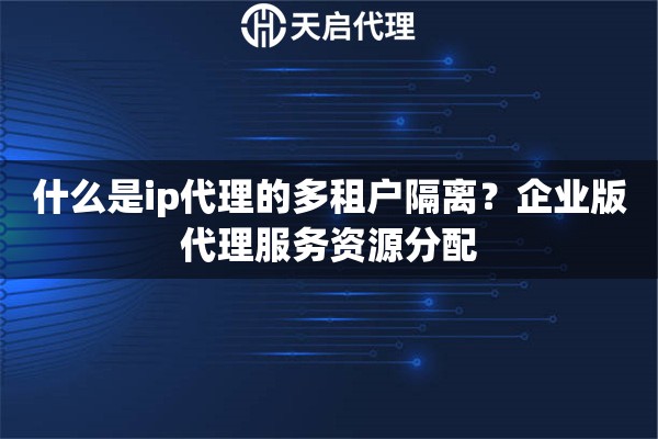 什么是ip代理的多租户隔离？企业版代理服务资源分配