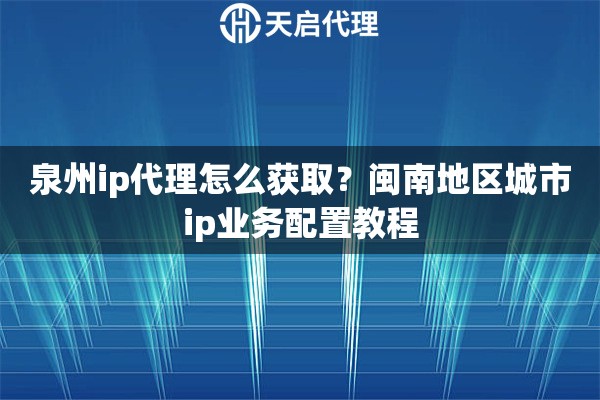 泉州ip代理怎么获取？闽南地区城市ip业务配置教程