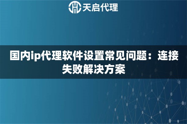 国内ip代理软件设置常见问题：连接失败解决方案
