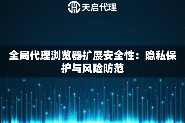 全局代理浏览器扩展安全性：隐私保护与风险防范