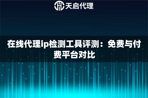 在线代理ip检测工具评测：免费与付费平台对比