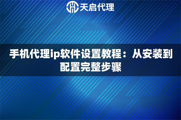 手机代理ip软件设置教程：从安装到配置完整步骤