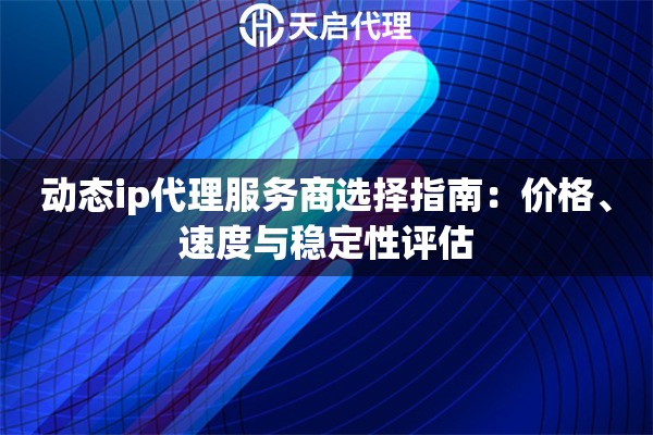 动态ip代理服务商选择指南：价格、速度与稳定性评估
