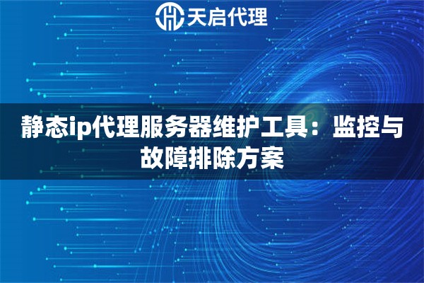 静态ip代理服务器维护工具：监控与故障排除方案