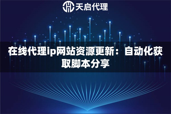 在线代理ip网站资源更新：自动化获取脚本分享