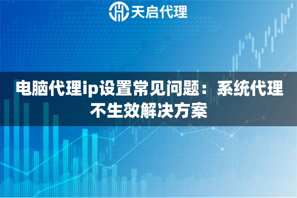 电脑代理ip设置常见问题：系统代理不生效解决方案