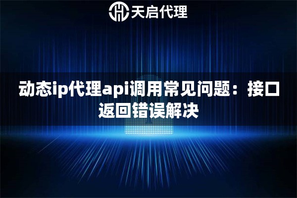动态ip代理api调用常见问题：接口返回错误解决